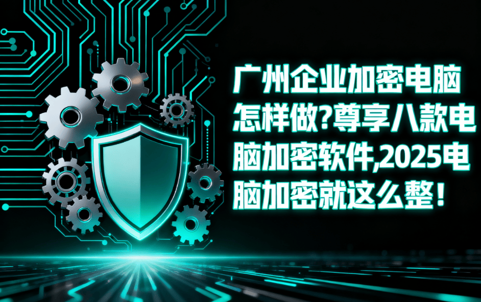 广州企业加密电脑怎样做?尊享八款电脑加密软件,2025电脑加密就这么整!