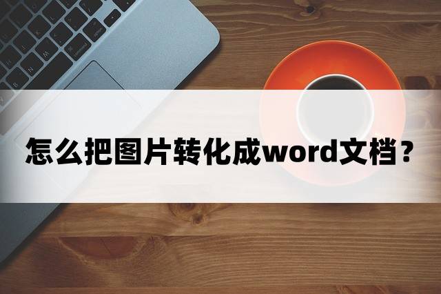 怎麼把圖片轉化成word文檔?3種轉換方法分享!_工具_操作_處理