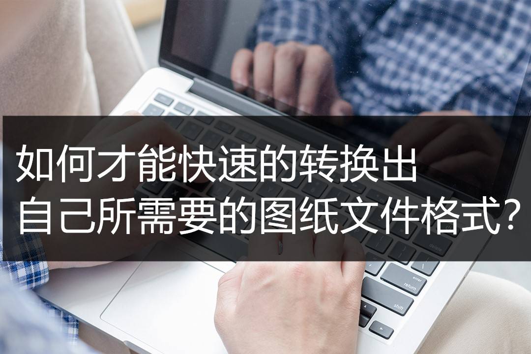 如何才能快速的轉換出自己所需要的圖紙文件格式?_用戶_轉換器_軟件