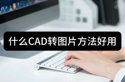 什麼cad轉圖片方法好用-推薦這三種方法給大家_軟件