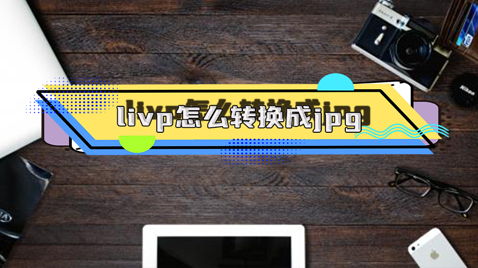 livp如何转换成jpg?6个转换格式的方法帮你快速转换_文件_工具_功能