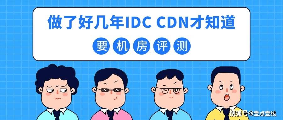 真没想到「做了好几年IDC、CDN业务，才知道还要做机房评测」idc和cdnidc和cdn业务区别