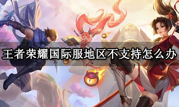 王者荣耀国际服地区不支持怎么办 国际服地区不支持解决方法_游戏