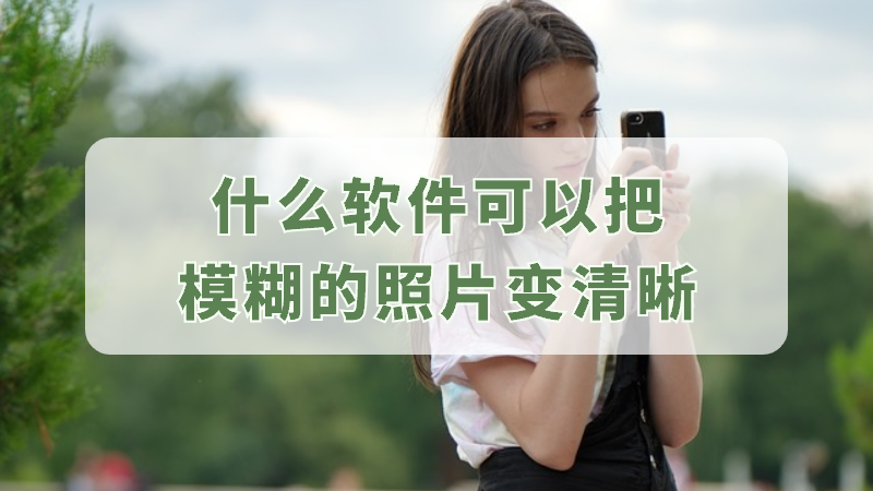 什么软件可以把模糊的照片变清晰照片焕新工具试试看