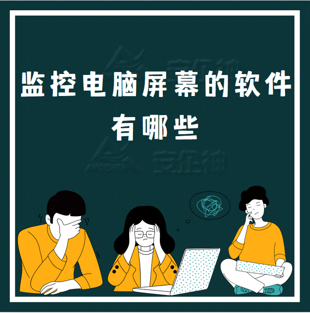 监控电脑屏幕的软件有哪些?五款好用的监控电脑屏幕软件详细解读