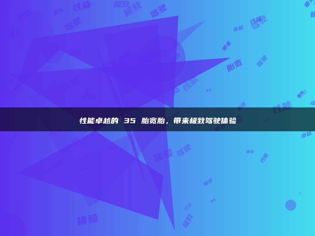 性能卓越的 35 胎宽胎，带来极致驾驶体验_搜狐汽车_搜狐网