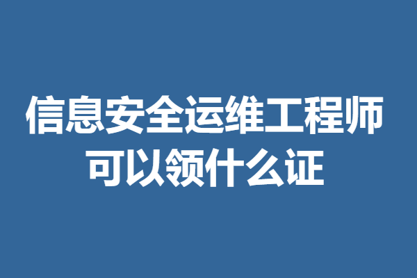 信息安全运维工程师证书有效期 信息安全运维工程师可以领什么证