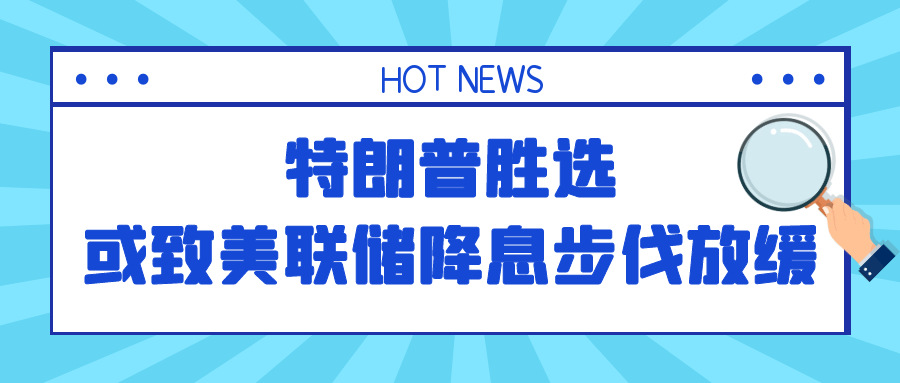 特朗普胜选或致美联储降息步伐放缓，市场密切关注新政影响