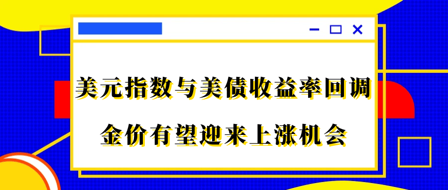 美元指数与美债收益率回调，金价有望迎来上涨机会