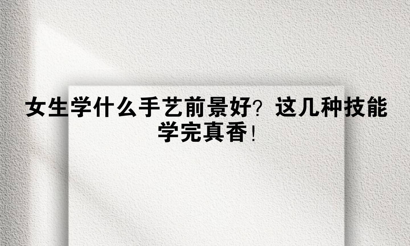 女孩学什么手艺最有前景(女孩学个什么手艺比较好呢?)