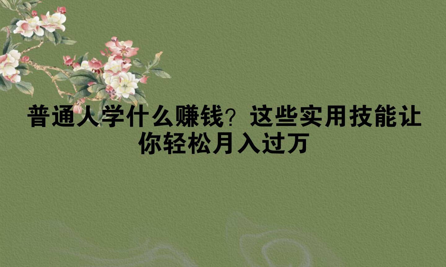 普通人学什么赚钱？这些实用技能让你轻松月入过万_搜狐网