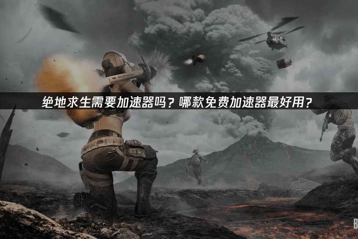 绝地求生pubg用什么加速器好，免费加速器推荐
，需要加速器吗？