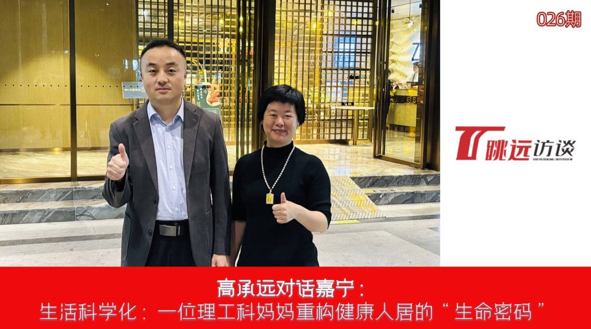 高承远对话嘉宁:生活科学化,一位理工科妈妈重构健康人居的“生命密码”(图1) 高承远对话嘉宁:生活科学化,一位理工科妈妈重构健康人居的“生命密码”(图1)