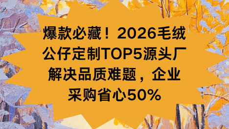 爆款必藏！2026毛绒公仔定制TOP5源头厂解决品质难题，企业采购省心50%