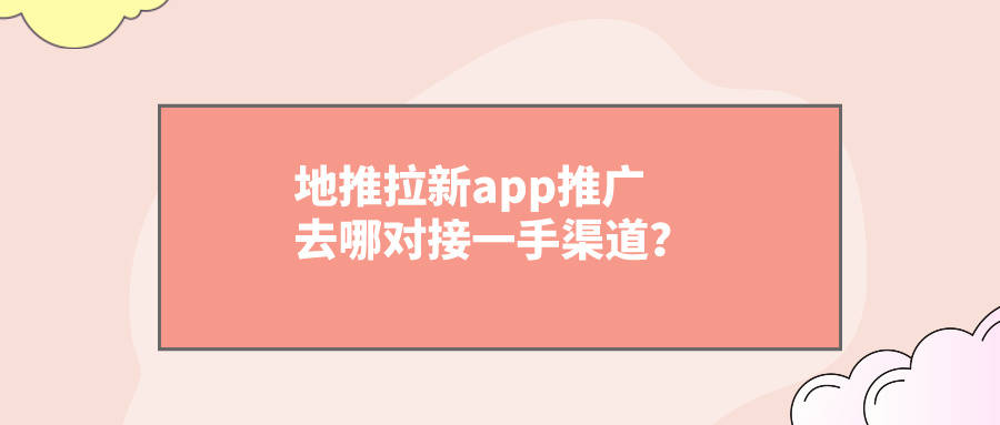 地推拉新app推廣去哪對接一手渠道?盤點十大一手單!