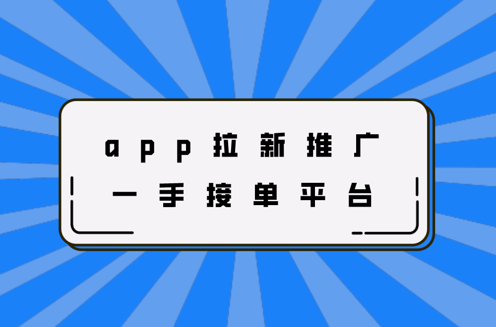 app推广拉新一手渠道=app推广拉新一手渠道代理