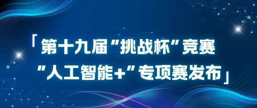 挑战杯丨第十九届“挑战杯”竞赛“人工智能+”专项赛发布_作品_参赛者_国赛推
