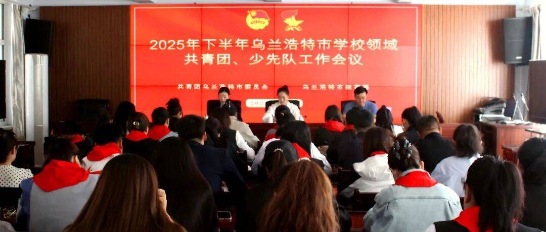 乌兰浩特市教育系统召开2025年下半年度共青团、少先队干部工作推进会_孟凡乔_李越_组织