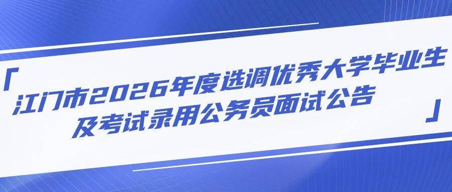 江门市2026年度选调优秀大学毕业生及考试录用公务员面试公告_考生_时间_附件